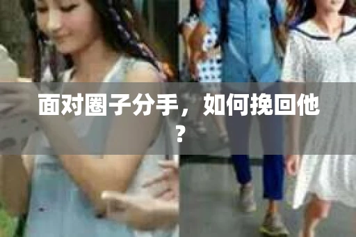 面对圈子分手,如何挽回他? 面对圈子分手,如何挽回他?