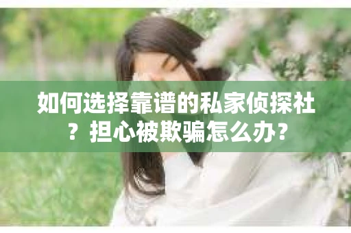如何选择靠谱的私家侦探社？担心被欺骗怎么办？