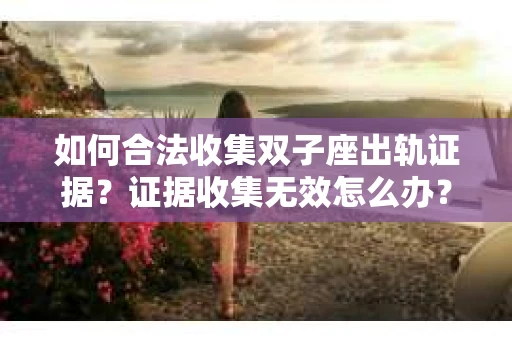 如何合法收集双子座出轨证据？证据收集无效怎么办？