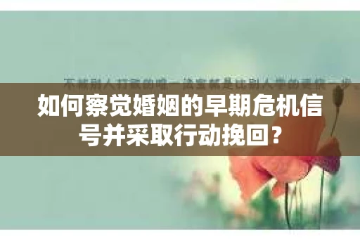 如何察觉婚姻的早期危机信号并采取行动挽回？