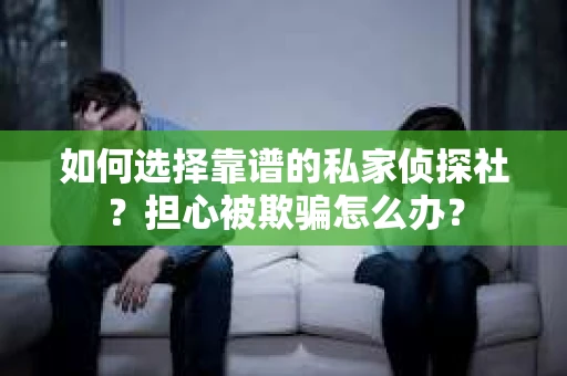 如何选择靠谱的私家侦探社？担心被欺骗怎么办？