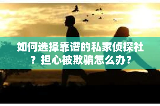 如何选择靠谱的私家侦探社？担心被欺骗怎么办？