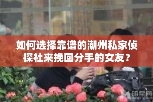 如何选择靠谱的潮州私家侦探社来挽回分手的女友? 如何选择靠谱的潮州私家侦探社来挽回分手的女友?