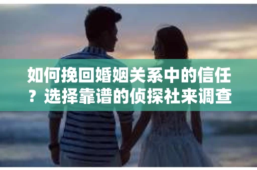 如何挽回婚姻关系中的信任？选择靠谱的侦探社来调查双方出轨怎么办？