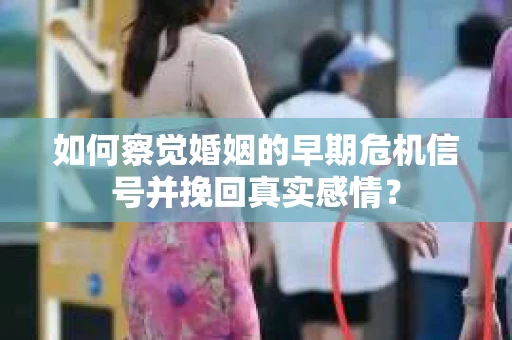 如何察觉婚姻的早期危机信号并挽回真实感情？