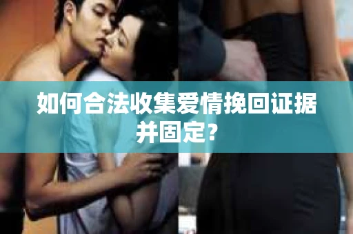如何合法收集爱情挽回证据并固定？