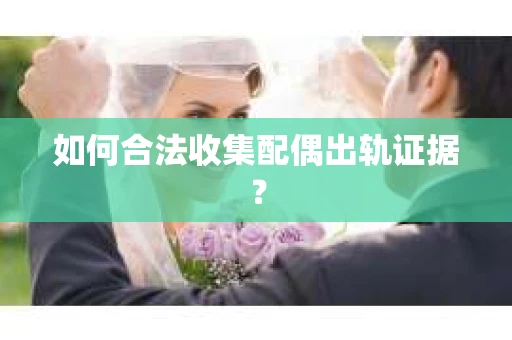 如何合法收集配偶出轨证据？