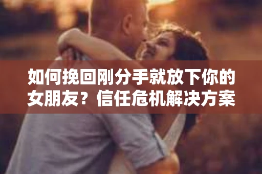 如何挽回刚分手就放下你的女朋友?信任危机解决方案 如何挽回刚分手就放下你的女朋友?信任危机解决方案