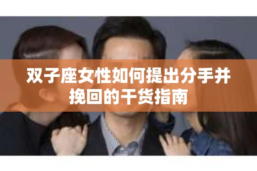 双子座女性如何提出分手并挽回的干货指南