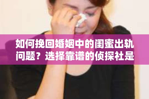 如何挽回婚姻中的闺蜜出轨问题？选择靠谱的侦探社是关键