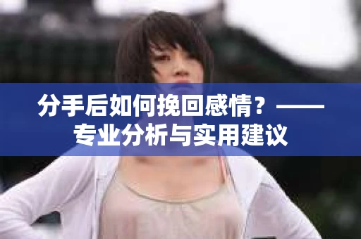 分手后如何挽回感情?——专业分析与实用建议 分手后如何挽回感情?——专业分析与实用建议