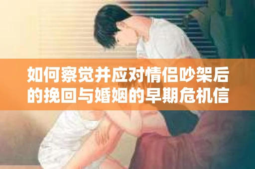 如何察觉并应对情侣吵架后的挽回与婚姻的早期危机信号？