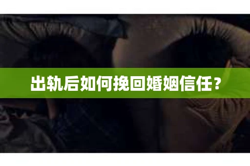 出轨后如何挽回婚姻信任? 出轨后如何挽回婚姻信任?