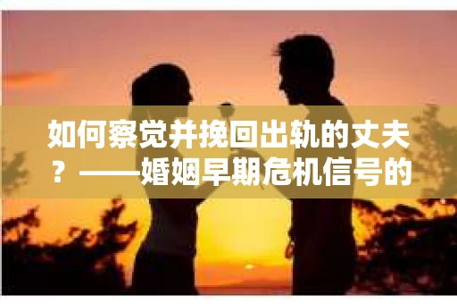 如何察觉并挽回出轨的丈夫？——婚姻早期危机信号的识别与应对