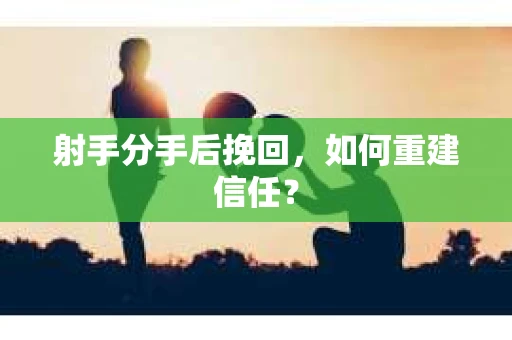 射手分手后挽回，如何重建信任？