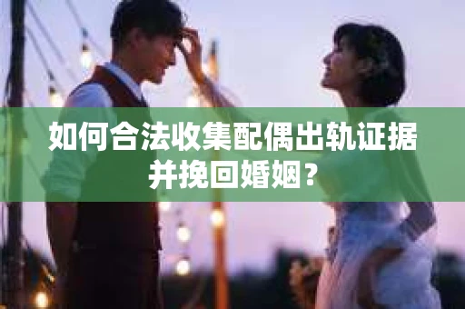 如何合法收集配偶出轨证据并挽回婚姻? 如何合法收集配偶出轨证据并挽回婚姻?