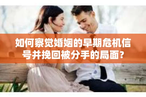 如何察觉婚姻的早期危机信号并挽回被分手的局面？
