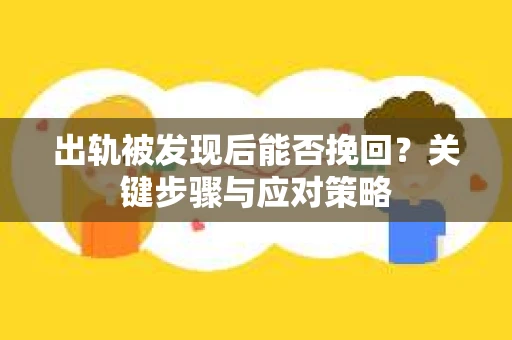 出轨被发现后能否挽回？关键步骤与应对策略