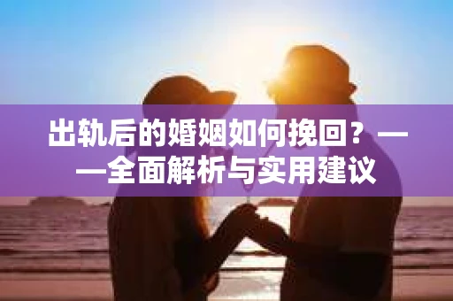 出轨后的婚姻如何挽回？——全面解析与实用建议