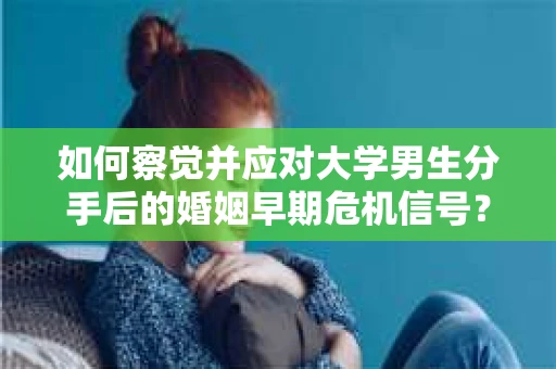 如何察觉并应对大学男生分手后的婚姻早期危机信号？