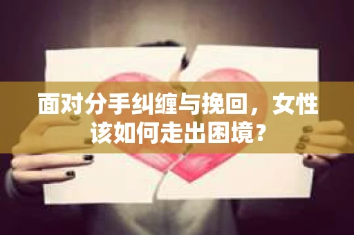 面对分手纠缠与挽回，女性该如何走出困境？
