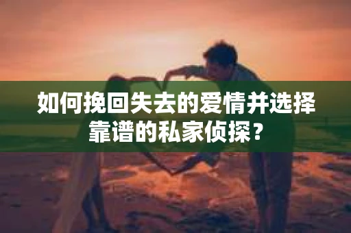 如何挽回失去的爱情并选择靠谱的私家侦探？