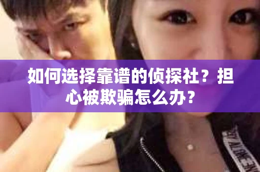 如何选择靠谱的侦探社？担心被欺骗怎么办？