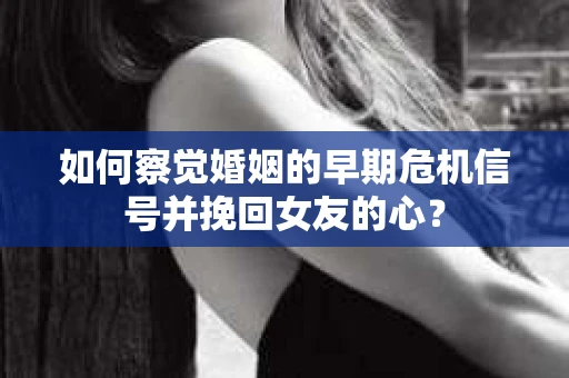 如何察觉婚姻的早期危机信号并挽回女友的心？