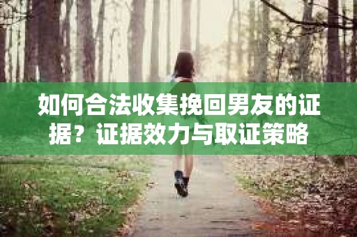 如何合法收集挽回男友的证据？证据效力与取证策略