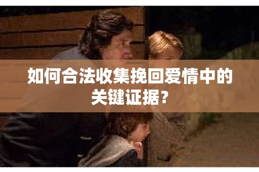 如何合法收集挽回爱情中的关键证据？