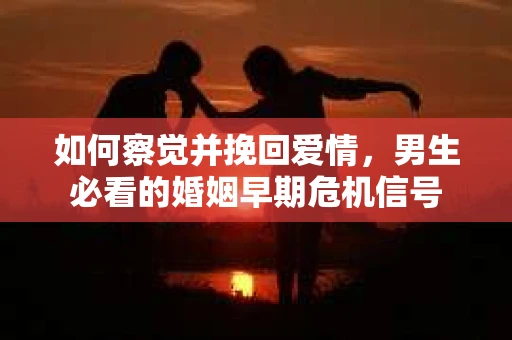 如何察觉并挽回爱情，男生必看的婚姻早期危机信号