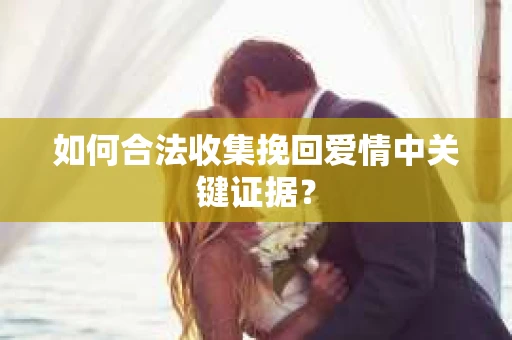 如何合法收集挽回爱情中关键证据？