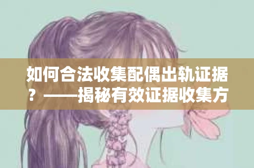 如何合法收集配偶出轨证据？——揭秘有效证据收集方案