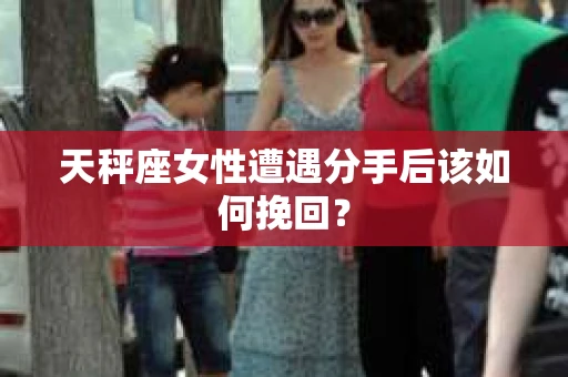天秤座女性遭遇分手后该如何挽回? 天秤座女性遭遇分手后该如何挽回?