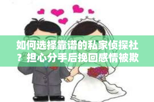 如何选择靠谱的私家侦探社?担心分手后挽回感情被欺骗怎么办? 如何选择靠谱的私家侦探社?担心分手后挽回感情被欺骗怎么办?