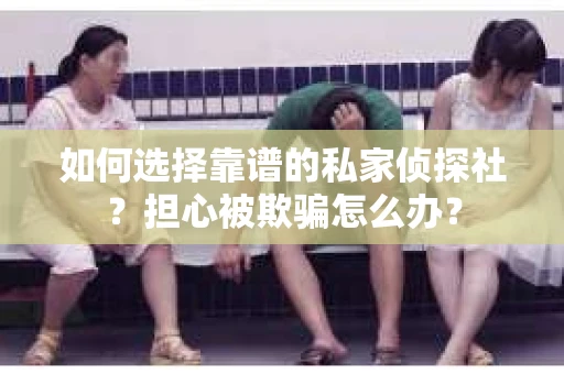 如何选择靠谱的私家侦探社？担心被欺骗怎么办？