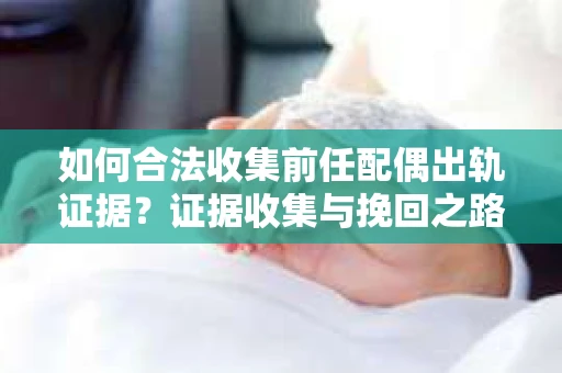 如何合法收集前任配偶出轨证据？证据收集与挽回之路怎么办？