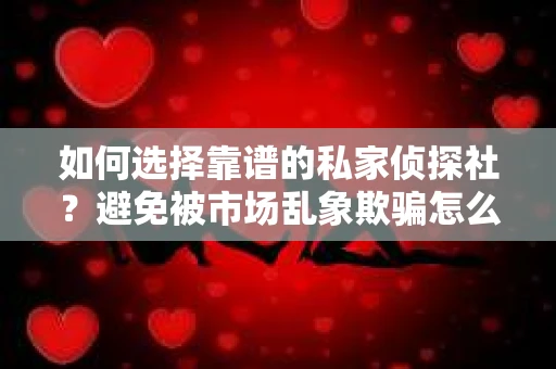 如何选择靠谱的私家侦探社？避免被市场乱象欺骗怎么办？