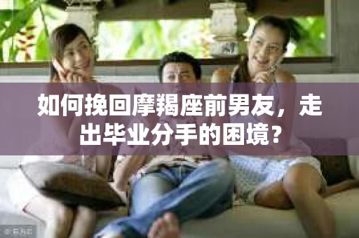如何挽回摩羯座前男友，走出毕业分手的困境？
