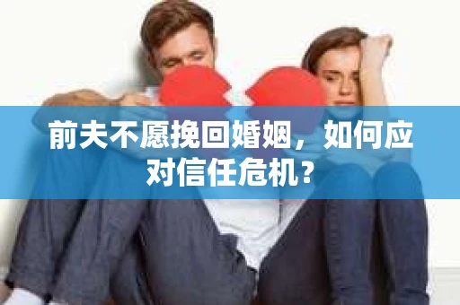 前夫不愿挽回婚姻，如何应对信任危机？