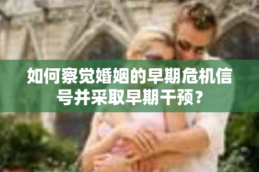 如何察觉婚姻的早期危机信号并采取早期干预？