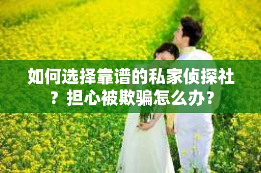 如何选择靠谱的私家侦探社?担心被欺骗怎么办? 如何选择靠谱的私家侦探社?担心被欺骗怎么办?