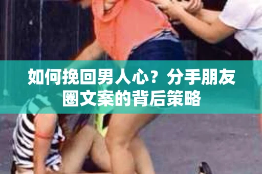 如何挽回男人心？分手朋友圈文案的背后策略
