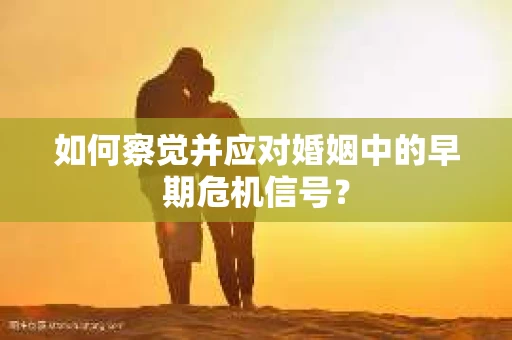 如何察觉并应对婚姻中的早期危机信号? 如何察觉并应对婚姻中的早期危机信号?