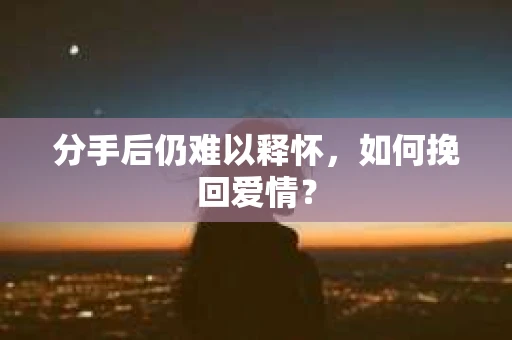 分手后仍难以释怀，如何挽回爱情？
