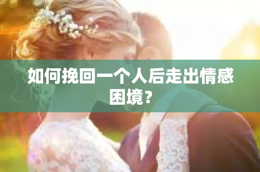 如何挽回一个人后走出情感困境？