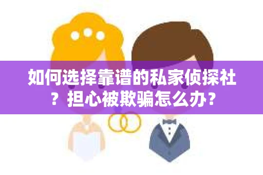 如何选择靠谱的私家侦探社？担心被欺骗怎么办？