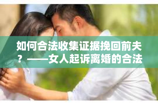如何合法收集证据挽回前夫？——女人起诉离婚的合法取证策略