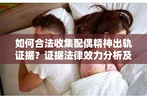 如何合法收集配偶精神出轨证据？证据法律效力分析及合法取证方法