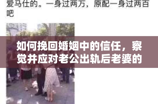 如何挽回婚姻中的信任，察觉并应对老公出轨后老婆的危机信号